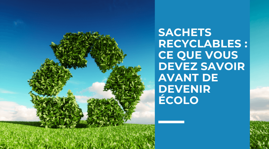 Sachets recyclables : ce que vous devez savoir avant de devenir écolo